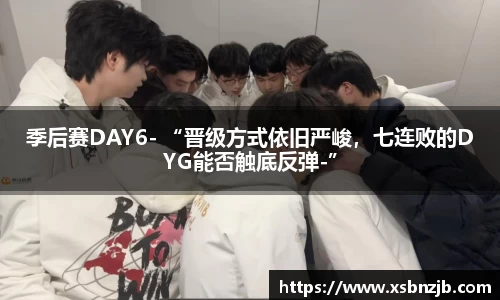 季后赛DAY6- “晋级方式依旧严峻，七连败的DYG能否触底反弹-”