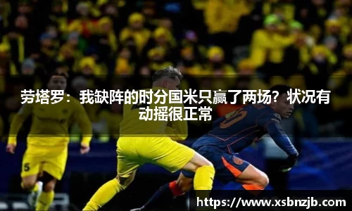 劳塔罗：我缺阵的时分国米只赢了两场？状况有动摇很正常