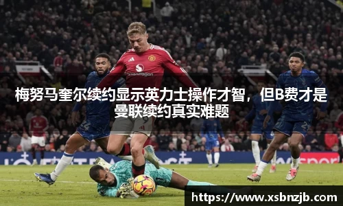 梅努马奎尔续约显示英力士操作才智，但B费才是曼联续约真实难题
