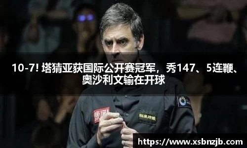 10-7! 塔猜亚获国际公开赛冠军，秀147、5连鞭、奥沙利文输在开球